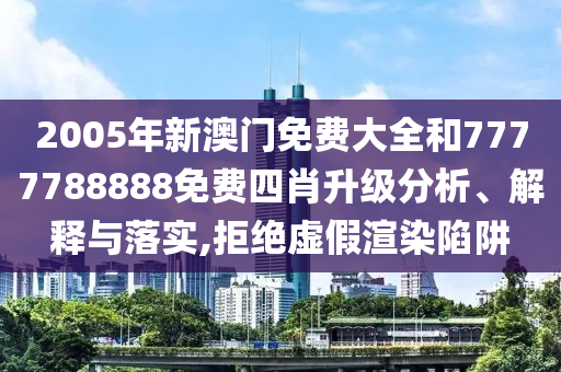 2005年新澳门免费大全和7777788888免费四肖升级分析、解释与落实,拒绝虚假渲染陷阱