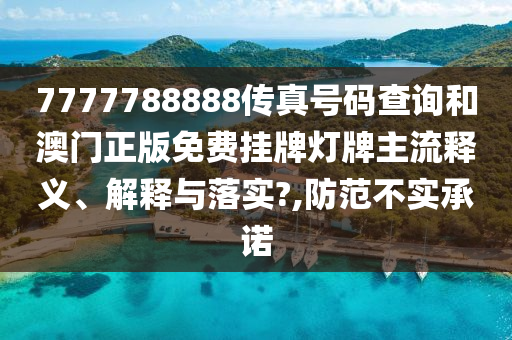 7777788888传真号码查询和澳门正版免费挂牌灯牌主流释义、解释与落实?,防范不实承诺