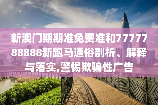 新澳门期期准免费准和7777788888新跑马通俗剖析、解释与落实,警惕欺骗性广告
