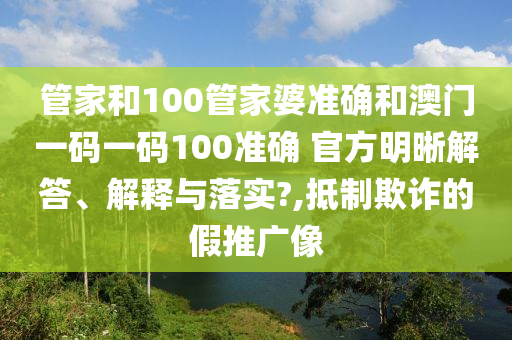 管家和100管家婆准确和澳门一码一码100准确 官方明晰解答、解释与落实?,抵制欺诈的假推广像
