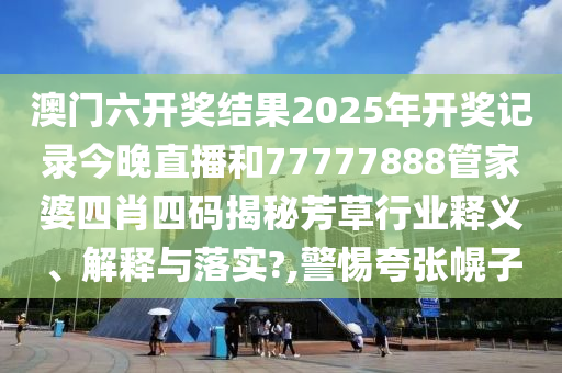 澳门六开奖结果2025年开奖记录今晚直播和77777888管家婆四肖四码揭秘芳草行业释义、解释与落实?,警惕夸张幌子