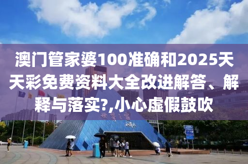 澳门管家婆100准确和2025天天彩免费资料大全改进解答、解释与落实?,小心虚假鼓吹