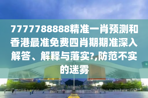 7777788888精准一肖预测和香港最准免费四肖期期准深入解答、解释与落实?,防范不实的迷雾