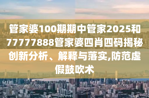 管家婆100期期中管家2025和77777888管家婆四肖四码揭秘创新分析、解释与落实,防范虚假鼓吹术