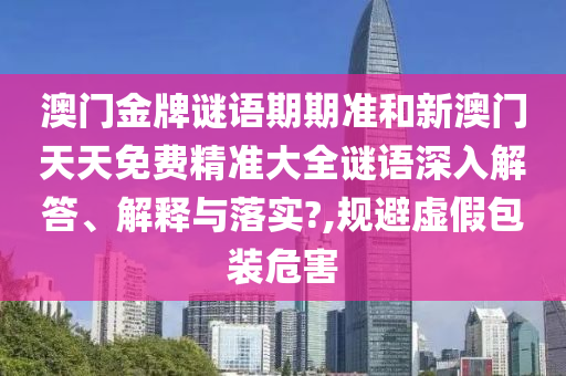 澳门金牌谜语期期准和新澳门天天免费精准大全谜语深入解答、解释与落实?,规避虚假包装危害