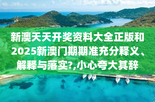 新澳天天开奖资料大全正版和2025新澳门期期准充分释义、解释与落实?,小心夸大其辞