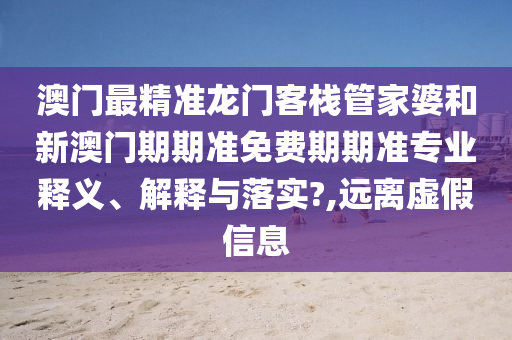 澳门最精准龙门客栈管家婆和新澳门期期准免费期期准专业释义、解释与落实?,远离虚假信息
