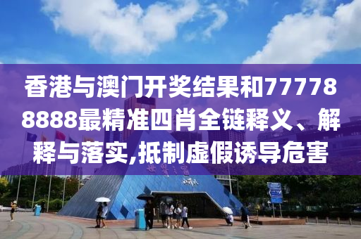 香港与澳门开奖结果和777788888最精准四肖全链释义、解释与落实,抵制虚假诱导危害