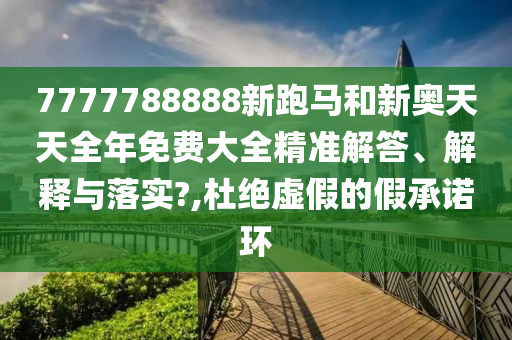 7777788888新跑马和新奥天天全年免费大全精准解答、解释与落实?,杜绝虚假的假承诺环