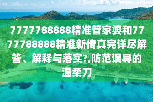 7777788888精准管家婆和7777788888精准新传真完详尽解答、解释与落实?,防范误导的温柔刀