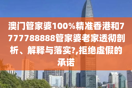 澳门管家婆100%精准香港和7777788888管家婆老家透彻剖析、解释与落实?,拒绝虚假的承诺