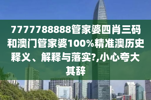 7777788888管家婆四肖三码和澳门管家婆100%精准澳历史释义、解释与落实?,小心夸大其辞