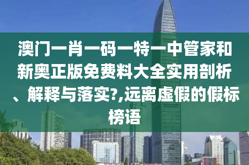 澳门一肖一码一特一中管家和新奥正版免费料大全实用剖析、解释与落实?,远离虚假的假标榜语