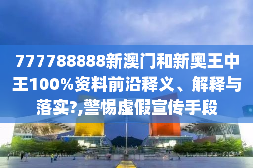 777788888新澳门和新奥王中王100%资料前沿释义、解释与落实?,警惕虚假宣传手段