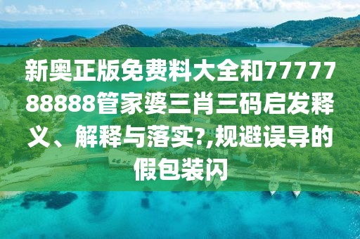 新奥正版免费料大全和7777788888管家婆三肖三码启发释义、解释与落实?,规避误导的假包装闪