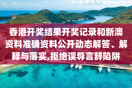 香港开奖结果开奖记录和新澳资料准确资料公开动态解答、解释与落实,拒绝误导言辞陷阱