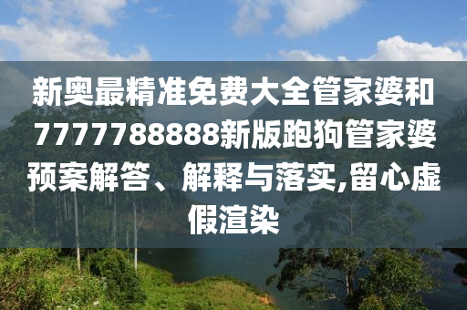 新奥最精准免费大全管家婆和7777788888新版跑狗管家婆预案解答、解释与落实,留心虚假渲染