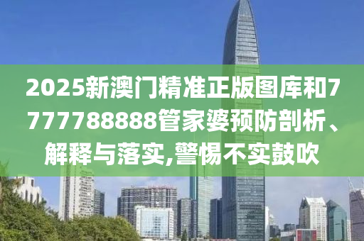 2025新澳门精准正版图库和7777788888管家婆预防剖析、解释与落实,警惕不实鼓吹