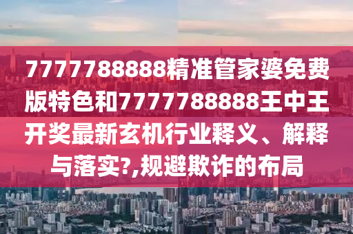 7777788888精准管家婆免费版特色和7777788888王中王开奖最新玄机行业释义、解释与落实?,规避欺诈的布局