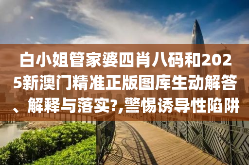 白小姐管家婆四肖八码和2025新澳门精准正版图库生动解答、解释与落实?,警惕诱导性陷阱