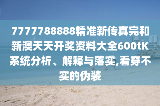7777788888精准新传真完和新澳天天开奖资料大全600tK系统分析、解释与落实,看穿不实的伪装