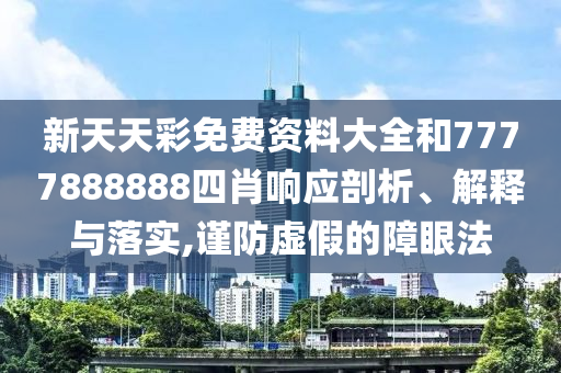 新天天彩免费资料大全和7777888888四肖响应剖析、解释与落实,谨防虚假的障眼法