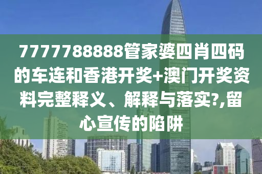 7777788888管家婆四肖四码的车连和香港开奖+澳门开奖资料完整释义、解释与落实?,留心宣传的陷阱