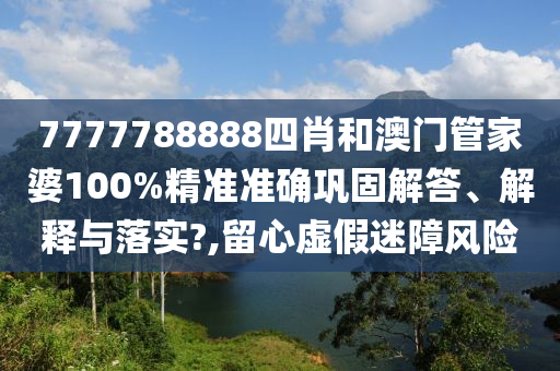 7777788888四肖和澳门管家婆100%精准准确巩固解答、解释与落实?,留心虚假迷障风险