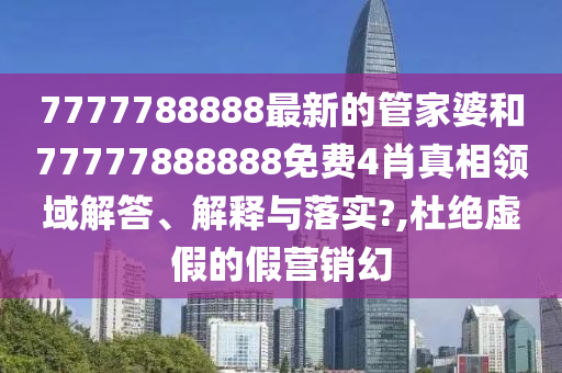 7777788888最新的管家婆和77777888888免费4肖真相领域解答、解释与落实?,杜绝虚假的假营销幻