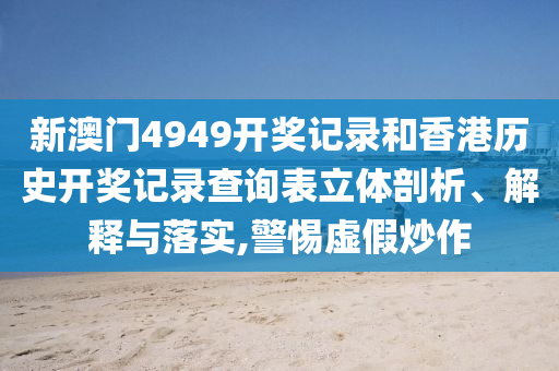 新澳门4949开奖记录和香港历史开奖记录查询表立体剖析、解释与落实,警惕虚假炒作