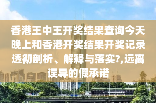 香港王中王开奖结果查询今天晚上和香港开奖结果开奖记录透彻剖析、解释与落实?,远离误导的假承诺