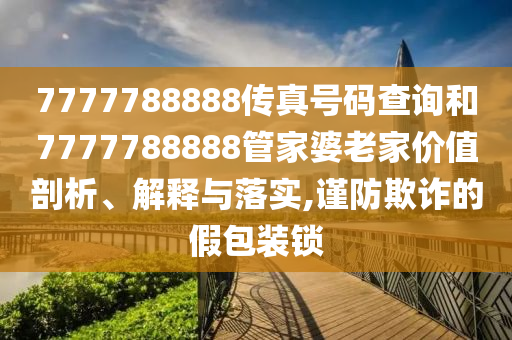 7777788888传真号码查询和7777788888管家婆老家价值剖析、解释与落实,谨防欺诈的假包装锁
