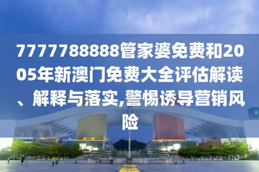 7777788888管家婆免费和2005年新澳门免费大全评估解读、解释与落实,警惕诱导营销风险