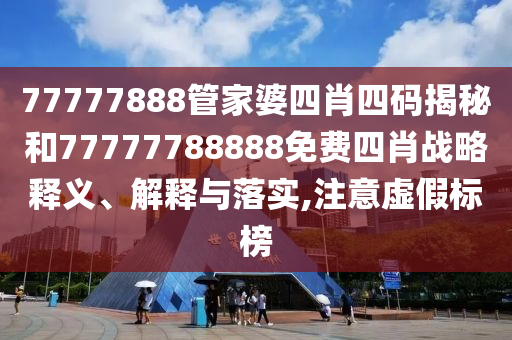77777888管家婆四肖四码揭秘和77777788888免费四肖战略释义、解释与落实,注意虚假标榜