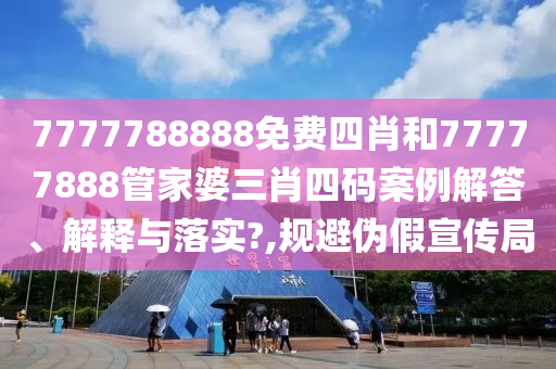 7777788888免费四肖和77777888管家婆三肖四码案例解答、解释与落实?,规避伪假宣传局
