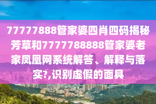 77777888管家婆四肖四码揭秘芳草和7777788888管家婆老家凤凰网系统解答、解释与落实?,识别虚假的面具