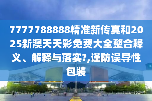 7777788888精准新传真和2025新澳天天彩免费大全整合释义、解释与落实?,谨防误导性包装