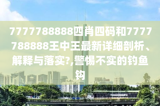 7777788888四肖四码和7777788888王中王最新详细剖析、解释与落实?,警惕不实的钓鱼钩