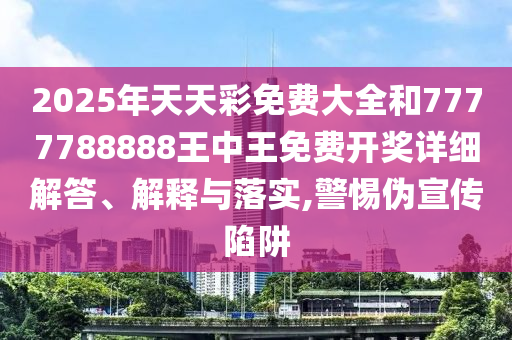 2025年天天彩免费大全和7777788888王中王免费开奖详细解答、解释与落实,警惕伪宣传陷阱