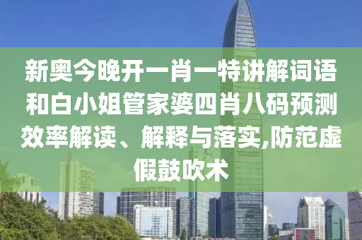 新奥今晚开一肖一特讲解词语和白小姐管家婆四肖八码预测效率解读、解释与落实,防范虚假鼓吹术