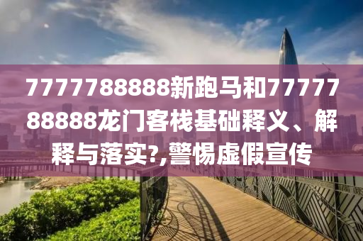 7777788888新跑马和7777788888龙门客栈基础释义、解释与落实?,警惕虚假宣传