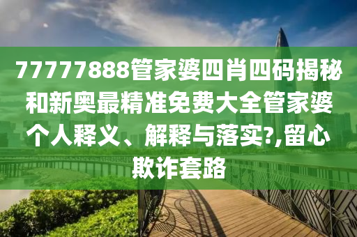 77777888管家婆四肖四码揭秘和新奥最精准免费大全管家婆个人释义、解释与落实?,留心欺诈套路