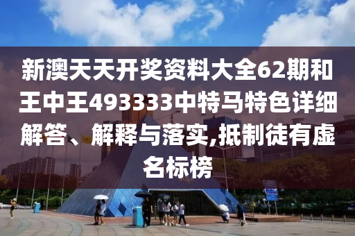 新澳天天开奖资料大全62期和王中王493333中特马特色详细解答、解释与落实,抵制徒有虚名标榜
