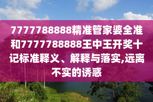 7777788888精准管家婆全准和7777788888王中王开奖十记标准释义、解释与落实,远离不实的诱惑