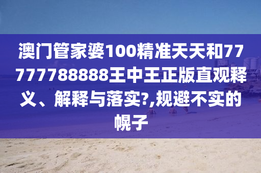 澳门管家婆100精准天天和77777788888王中王正版直观释义、解释与落实?,规避不实的幌子