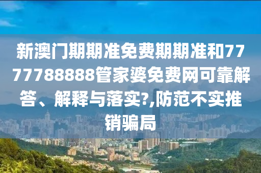 新澳门期期准免费期期准和7777788888管家婆免费网可靠解答、解释与落实?,防范不实推销骗局