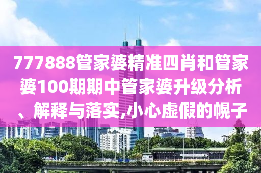 777888管家婆精准四肖和管家婆100期期中管家婆升级分析、解释与落实,小心虚假的幌子