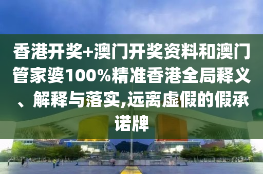 香港开奖+澳门开奖资料和澳门管家婆100%精准香港全局释义、解释与落实,远离虚假的假承诺牌