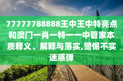 77777788888王中王中特亮点和澳门一肖一特一一中管家本质释义、解释与落实,警惕不实迷惑弹