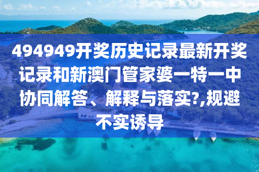494949开奖历史记录最新开奖记录和新澳门管家婆一特一中协同解答、解释与落实?,规避不实诱导